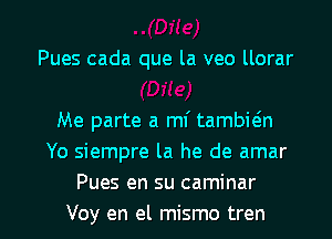 Pues cada que la veo llorar

Me parte a mi tambwn
Yo siempre la he de amar
Pues en su caminar

Voy en el mismo tren l