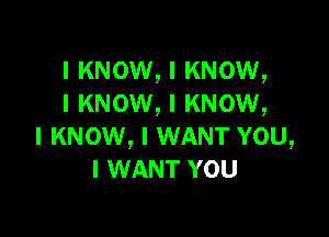 I KNOW, I KNOW,
I KNOW, I KNOW,

I KNOW, I WANT YOU,
I WANT YOU