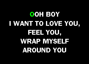 00H BOY
I WANT TO LOVE YOU,

FEEL YOU,
WRAP MYSELF
AROUND YOU