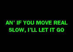 AW IF YOU MOVE REAL

SLOW, I'LL LET IT GO