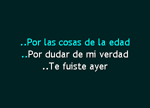 ..Por las cosas de la edad

..Por dudar de mi verdad
..Te fuiste ayer