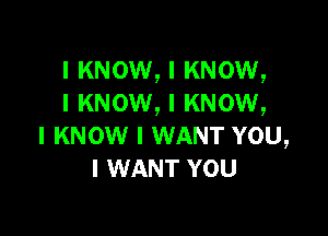 I KNOW, I KNOW,
I KNOW, I KNOW,

I KNOW I WANT YOU,
I WANT YOU