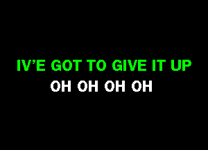 IVE GOT TO GIVE IT UP

OH OH OH OH