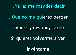 ..Ya no me mandes decir
..Que no me quieres perder
..Ahora ya es muy tarde

Si quieres volverme a ver

lnwEntame l