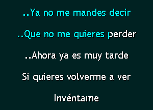 ..Ya no me mandes decir
..Que no me quieres perder
..Ahora ya es muy tarde

Si quieres volverme a ver

lnwEntame l