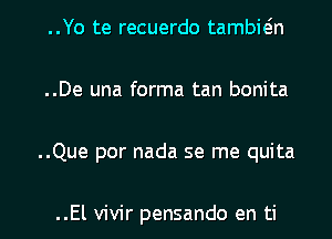 ..Yo te recuerdo tambwn

..De una forma tan bonita

..Que por nada se me quita

..El vivir pensando en ti