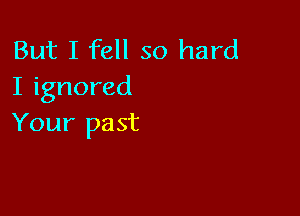 But I fell so hard
I ignored

Your past