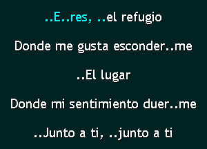 ..E..res, ..el refugio
Donde me gusta esconder..me
..El lugar
Donde mi sentimiento duer..me

..Junto a ti, ..junto a ti