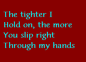 The tighter I
Hold on, the more

You slip right
Through my hands