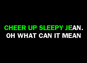 CHEER UP SLEEPY JEAN.
0H WHAT CAN IT MEAN