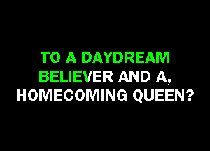 TO A DAYDREAM

BELIEVER AND A,
HOMECOMING QUEEN?