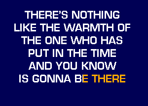 THERE'S NOTHING
LIKE THE WARMTH OF
THE ONE WHO HAS
PUT IN THE TIME
AND YOU KNOW
IS GONNA BE THERE