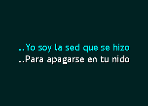 ..Yo soy la sed que se hizo

..Para apagarse en tu nido