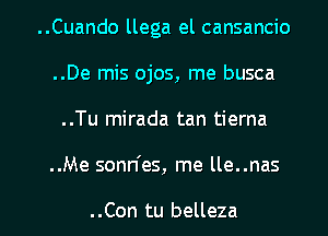 ..Cuando llega el cansancio
..De mis ojos, me busca
..Tu mirada tan tierna

..Me sonn'es, me lle..nas

..Con tu belleza l