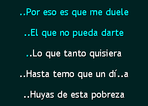 ..Por eso es que me duele
..El que no pueda darte
..Lo que tanto quisiera

..Hasta temo que un df..a

..Huyas de esta pobreza l