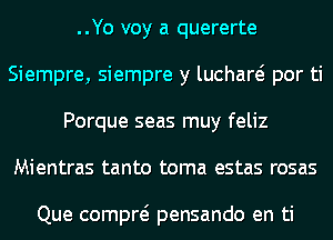 ..Yo voy a quererte
Siempre, siempre y luchare? por ti
Porque seas muy feliz
Mientras tanto toma estas rosas

Que compre? pensando en ti