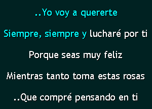 ..Yo voy a quererte
Siempre, siempre y luchare? por ti
Porque seas muy feliz
Mientras tanto toma estas rosas

..Que compre? pensando en ti