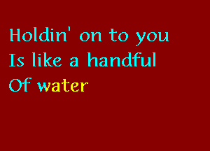 Holdin' on to you
Is like a handful

Of water