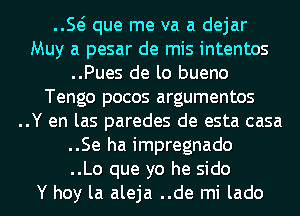 E que me va a dejar
Muy a pesar de mis intentos
..Pues de lo bueno
Tengo pocos argumentos
..Y en las paredes de esta casa
..Se ha impregnado
..Lo que yo he sido
Y hoy la aleja ..de mi lado