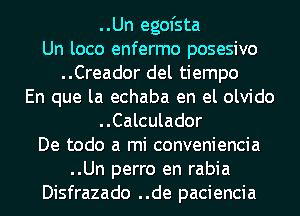 ..Un egofsta
Un loco enfermo posesivo
..Creador del tiempo
En que la echaba en el olvido
..Calculador
De todo a mi conveniencia
..Un perro en rabia
Disfrazado ..de paciencia