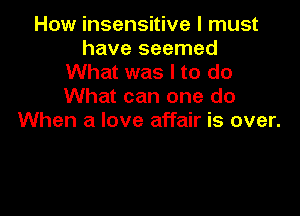 How insensitive I must
have seemed
What was I to do
What can one do

When a love affair is over.