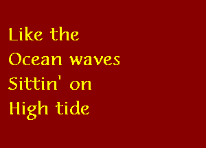 Like the
Ocean waves

Sittin' on
High tide