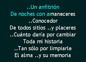 ..Un anfitric'm
De noches con amaneceres
..Conocedor
De todos sitios ..y placeres
..Cua'mto dan'a por cambiar
Toda mi historia
..Tan sdlo por limpiarle
El alma ..y su memoria