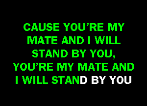 CAUSE YOURE MY
MATE AND I WILL
STAND BY YOU,
YOURE MY MATE AND
I WILL STAND BY YOU