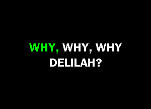 WHY, WHY, WHY

DELILAH?