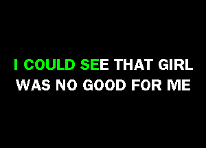 I COULD SEE THAT GIRL

WAS NO GOOD FOR ME