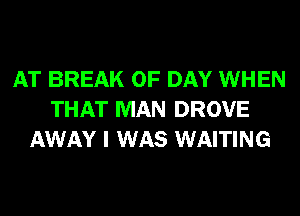 AT BREAK 0F DAY WHEN
THAT MAN DROVE
AWAY I WAS WAITING