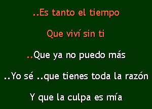 ..Es tanto el tiempo
Que vivf sin ti
..Que ya no puedo mas
..Yo Q ..que tienes toda la razdn

Y que la culpa es mfa