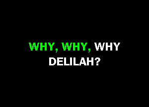 WHY, WHY, WHY

DELILAH?