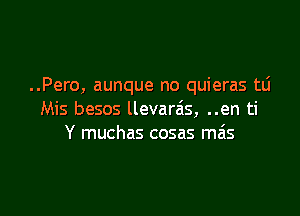 ..Pero, aunque no quieras tli

Mis besos llevarais, ..en ti
Y muchas cosas ma's