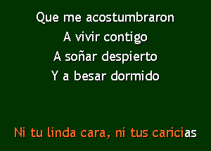 Que me acostumbraron
A vivir contigo
A soFIar despierto
Y a besar dormido

Ni tu linda cara, ni tus caricias