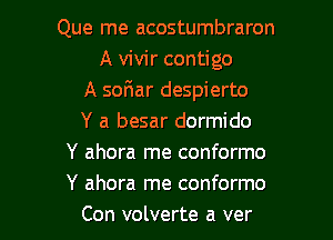 Que me acostumbraron
A vivir contigo
A soFIar despierto

Y a besar dormido
Y ahora me conformo
Y ahora me conformo

Con volverte a ver