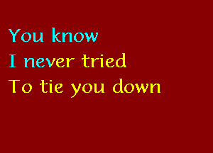 You know
I never tried

To tie you down