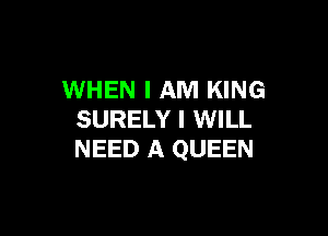 WHEN I AM KING

SURELY I WILL
NEED A QUEEN