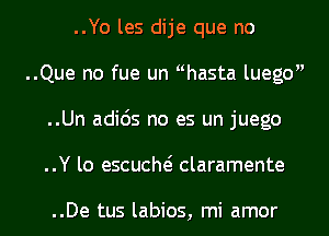 ..Yo les dije que no
..Que no fue un nhasta luego
..Un adios no es un juego
..Y lo escucho claramente

..De tus labios, mi amor