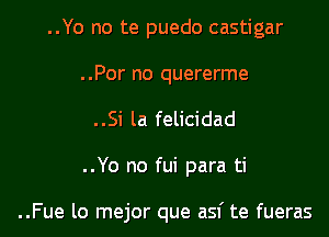 ..Yo no te puedo castigar
..Por no quererme

..Si la felicidad

..Yo no fui para ti

..Fue lo mejor que asf te fueras