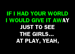 IF I HAD YOUR WORLD
I WOULD GIVE IT AWAY
JUST TO SEE
THE GIRLS...

AT PLAY, YEAH,