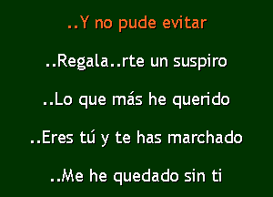 ..Y no pude evitar
..Regala..rte un suspiro
..Lo que mais he quen'do

..Eres tli y te has marchado

..Me he quedado sin ti l