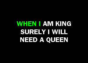 WHEN I AM KING

SURELY I WILL
NEED A QUEEN