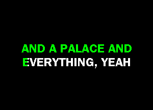 AND A PALACE AND

EVERYTHING, YEAH