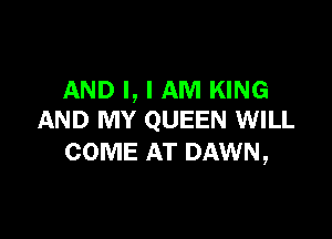 AND I, I AM KING

AND MY QUEEN WILL
COME AT DAWN,