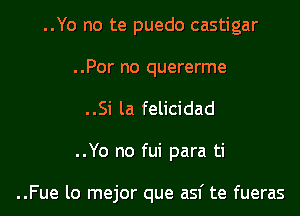 ..Yo no te puedo castigar
..Por no quererme

..Si la felicidad

..Yo no fui para ti

..Fue lo mejor que asf te fueras