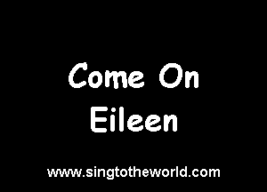 Come On

Eileen

www.singtotheworld.com