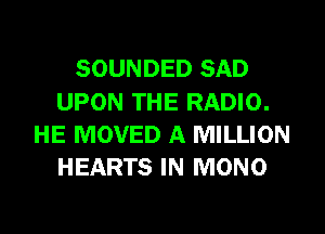 SOUNDED SAD
UPON THE RADIO.
HE MOVED A MILLION
HEARTS IN MONO
