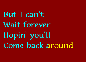 But I can't
Wait forever

Hopin' you'll
Come back around