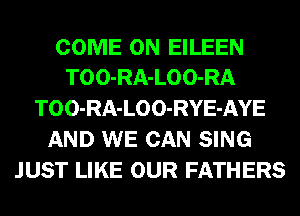 COME ON EILEEN
TOO-RA-LOO-RA
TOO-RA-LOO-RYE-AYE
AND WE CAN SING
JUST LIKE OUR FATHERS